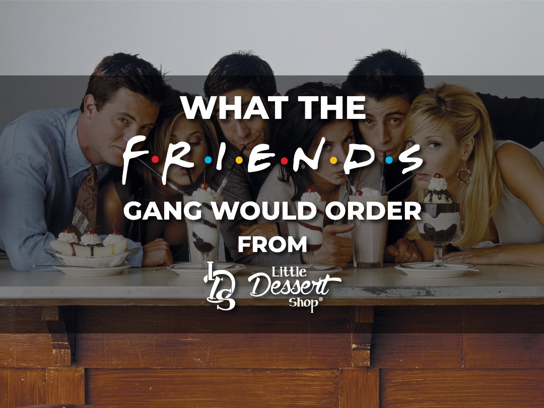What the F.R.I.E.N.D.S gang would order from Little Dessert Shop!